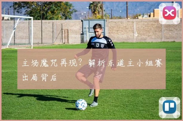 主场魔咒再现?解析东道主小组赛出局背后