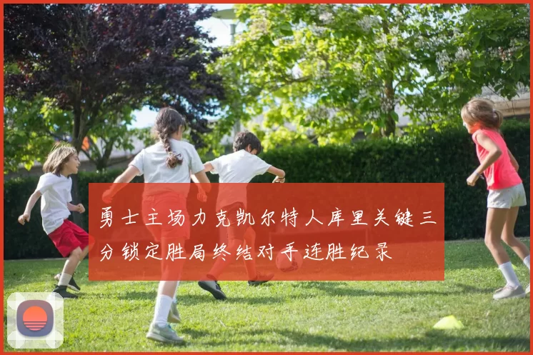 勇士主场力克凯尔特人库里关键三分锁定胜局终结对手连胜纪录