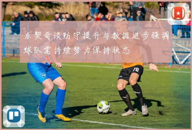 东契奇谈防守提升与数据进步强调球队需持续努力保持状态