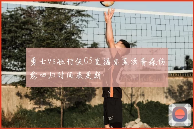 勇士vs独行侠G5直播克莱汤普森伤愈回归时间表更新