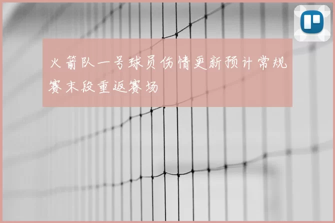 火箭队一号球员伤情更新预计常规赛末段重返赛场