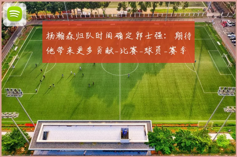 杨瀚森归队时间确定郭士强:期待他带来更多贡献_比赛_球员_赛季