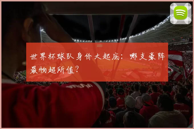 世界杯球队身价大起底:哪支豪阵最物超所值?