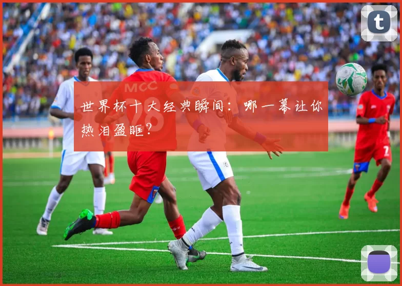 世界杯十大经典瞬间:哪一幕让你热泪盈眶?