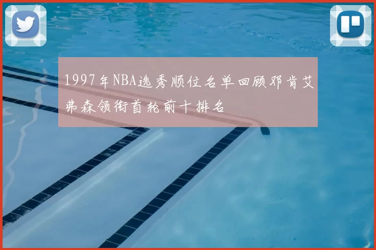 1997年NBA选秀顺位名单回顾邓肯艾弗森领衔首轮前十排名