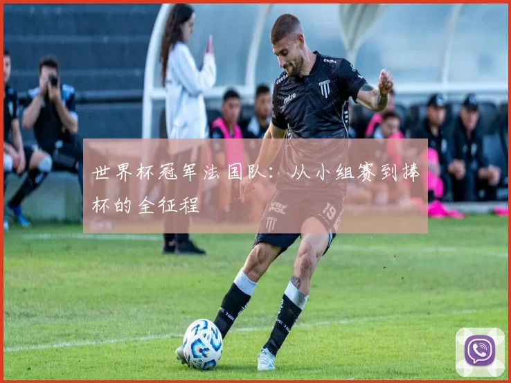 世界杯冠军法国队:从小组赛到捧杯的全征程