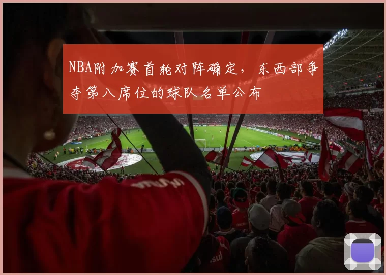 NBA附加赛首轮对阵确定,东西部争夺第八席位的球队名单公布