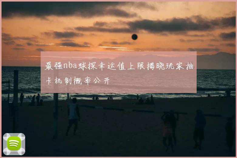 最强nba球探幸运值上限揭晓玩家抽卡机制概率公开