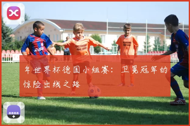 年世界杯德国小组赛:卫冕冠军的惊险出线之路