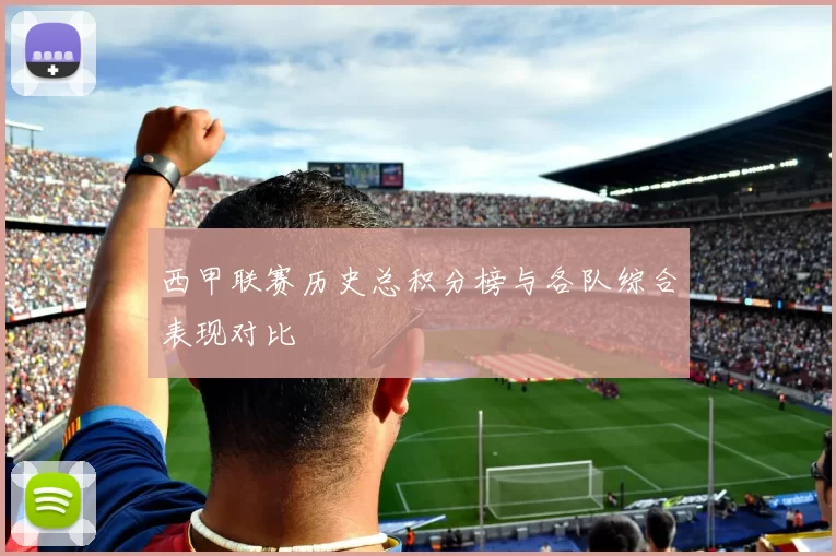 西甲联赛历史总积分榜与各队综合表现对比