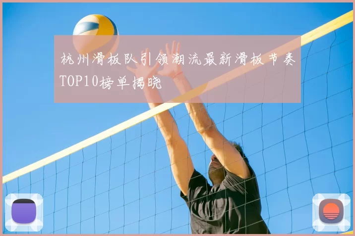 杭州滑板队引领潮流最新滑板节奏TOP10榜单揭晓