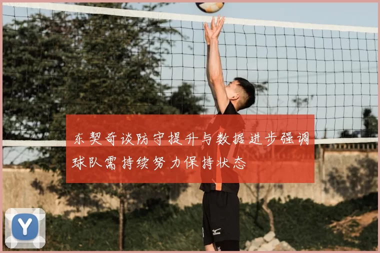 东契奇谈防守提升与数据进步强调球队需持续努力保持状态