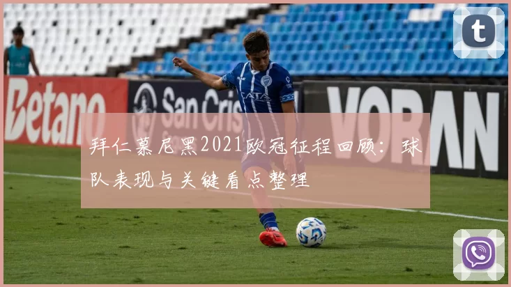 拜仁慕尼黑2021欧冠征程回顾:球队表现与关键看点整理