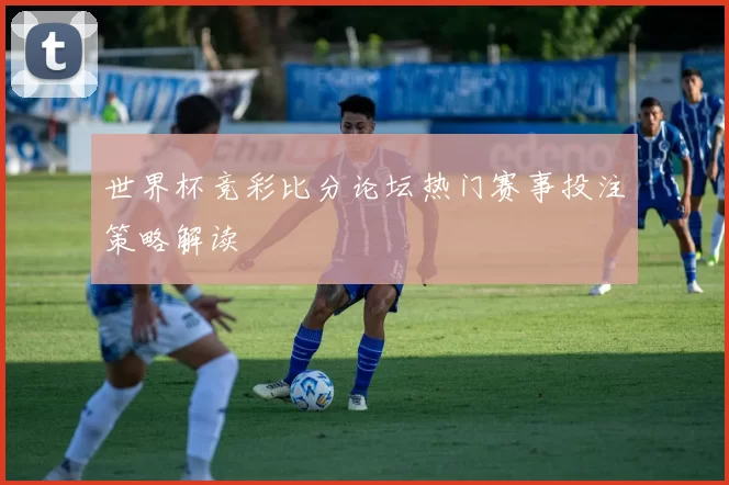 世界杯竞彩比分论坛热门赛事投注策略解读