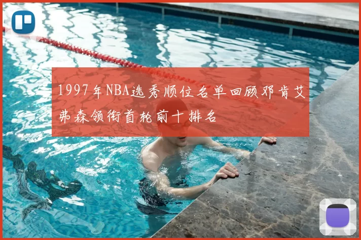 1997年NBA选秀顺位名单回顾邓肯艾弗森领衔首轮前十排名