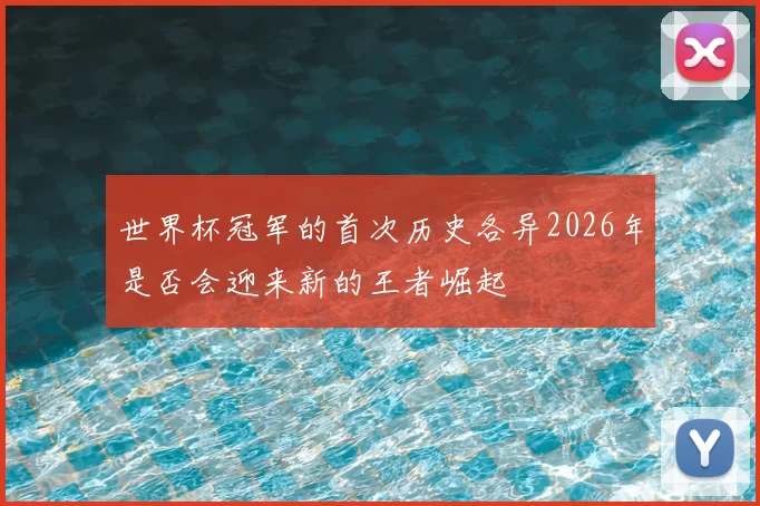 世界杯冠军的首次历史各异2026年是否会迎来新的王者崛起