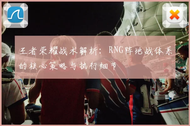 王者荣耀战术解析:RNG阵地战体系的核心策略与执行细节