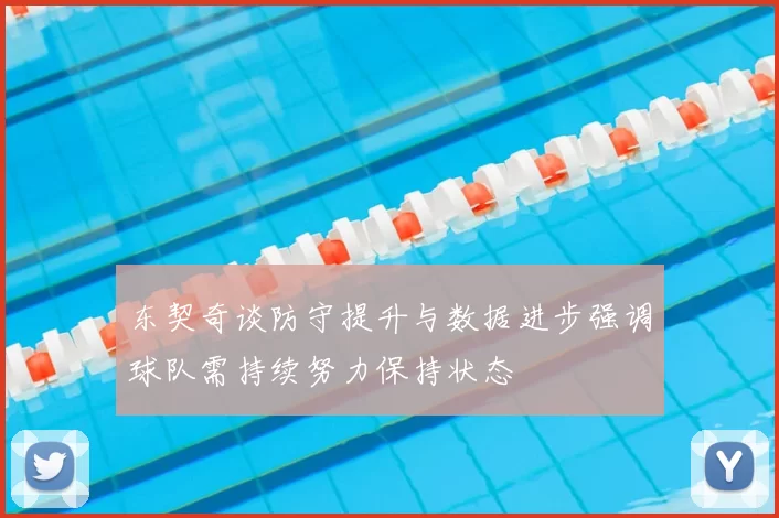 东契奇谈防守提升与数据进步强调球队需持续努力保持状态
