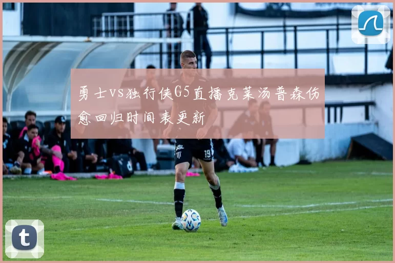勇士vs独行侠G5直播克莱汤普森伤愈回归时间表更新
