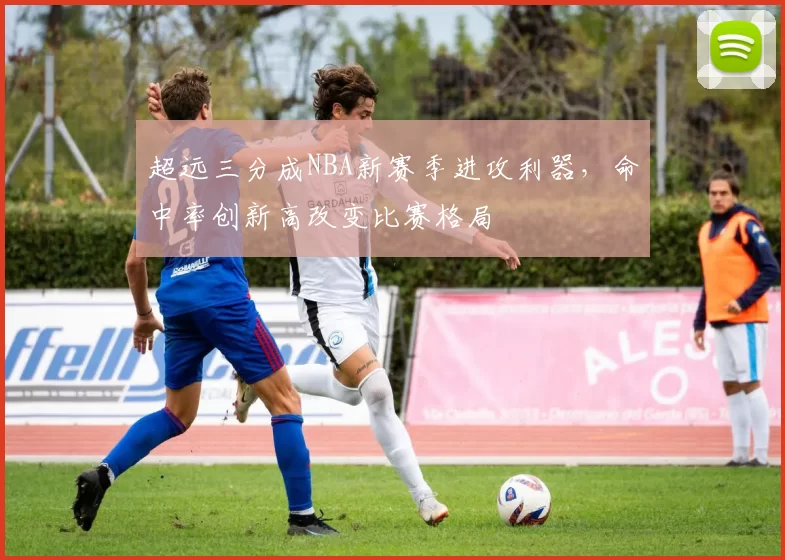 超远三分成NBA新赛季进攻利器,命中率创新高改变比赛格局