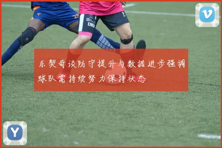 东契奇谈防守提升与数据进步强调球队需持续努力保持状态