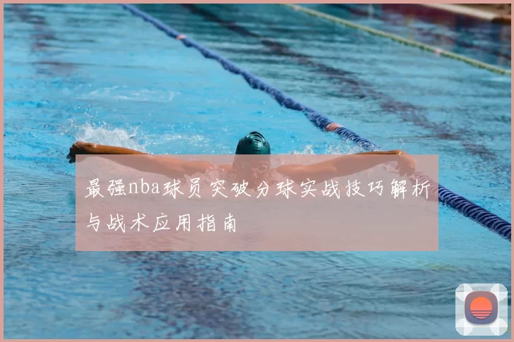 最强nba球员突破分球实战技巧解析与战术应用指南