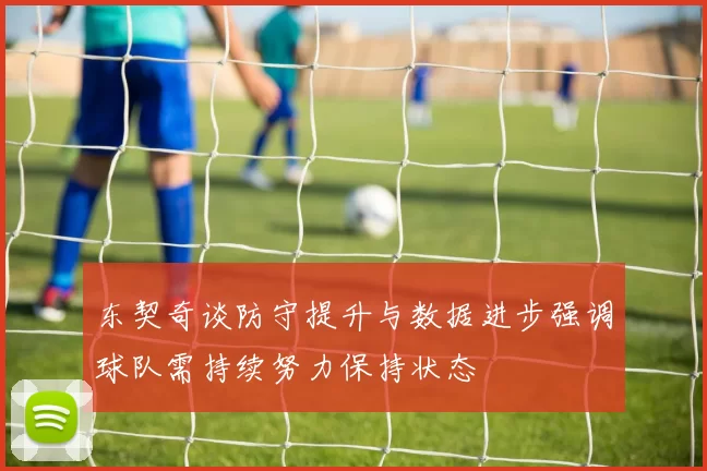 东契奇谈防守提升与数据进步强调球队需持续努力保持状态