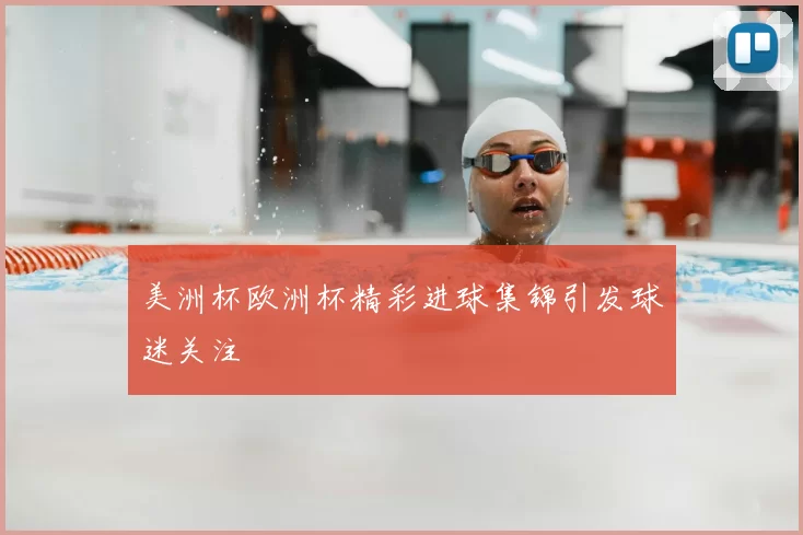 美洲杯欧洲杯精彩进球集锦引发球迷关注