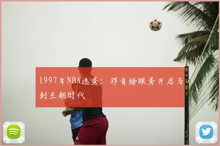 1997年NBA选秀:邓肯榜眼秀开启马刺王朝时代