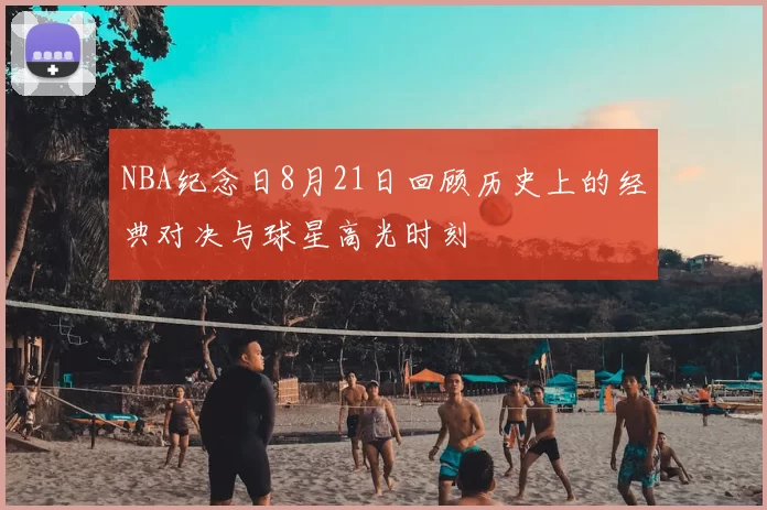 NBA纪念日8月21日回顾历史上的经典对决与球星高光时刻