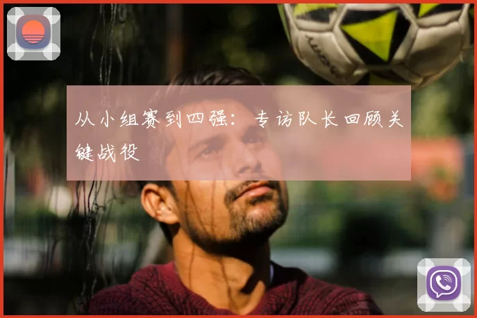 从小组赛到四强:专访队长回顾关键战役