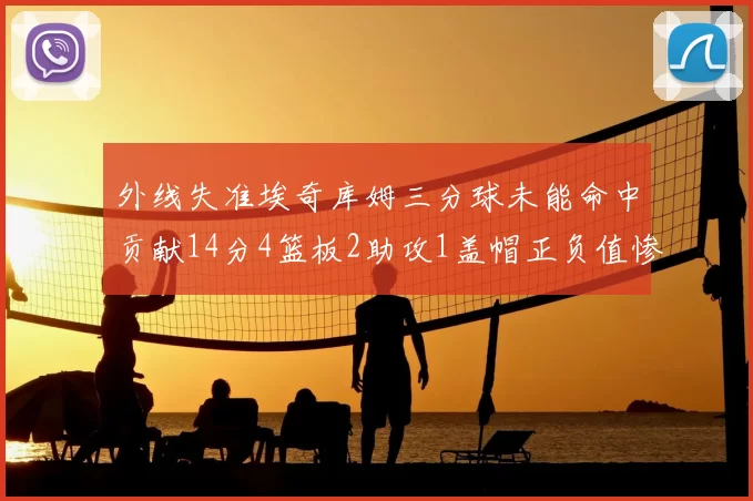 外线失准埃奇库姆三分球未能命中贡献14分4篮板2助攻1盖帽正负值惨淡29