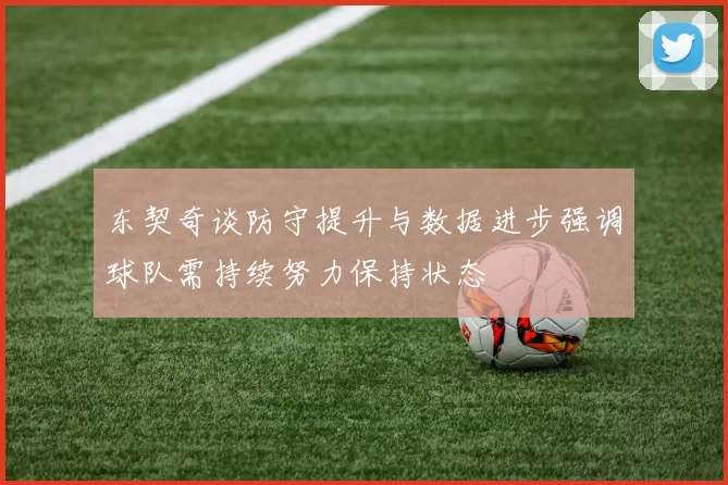 东契奇谈防守提升与数据进步强调球队需持续努力保持状态