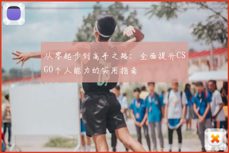 从零起步到高手之路:全面提升CSGO个人能力的实用指南