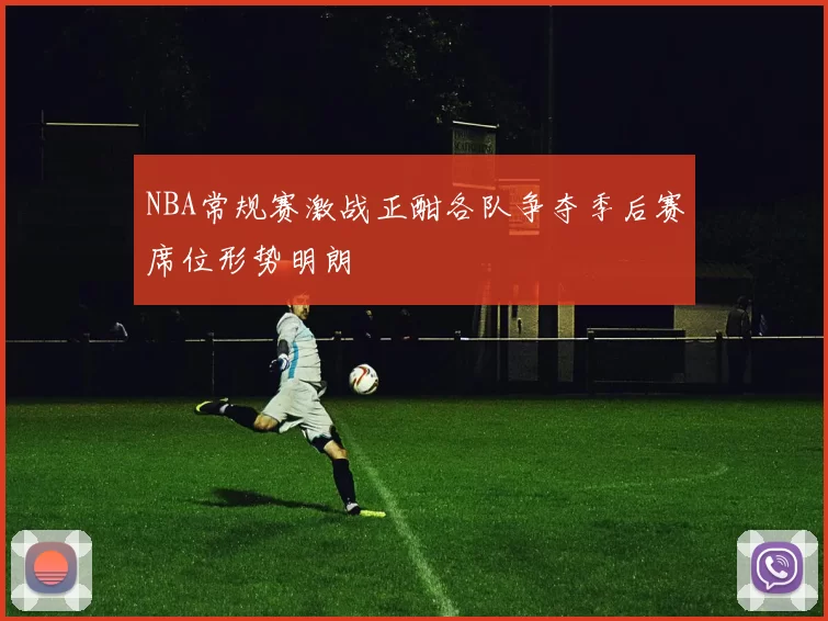 NBA常规赛激战正酣各队争夺季后赛席位形势明朗