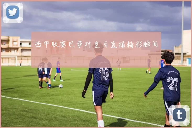 西甲联赛巴萨对皇马直播精彩瞬间