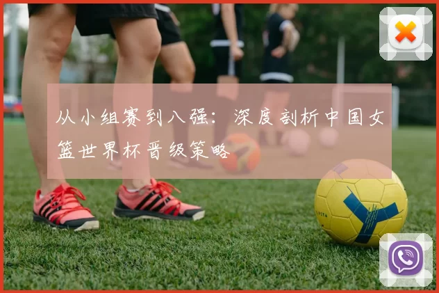 从小组赛到八强:深度剖析中国女篮世界杯晋级策略