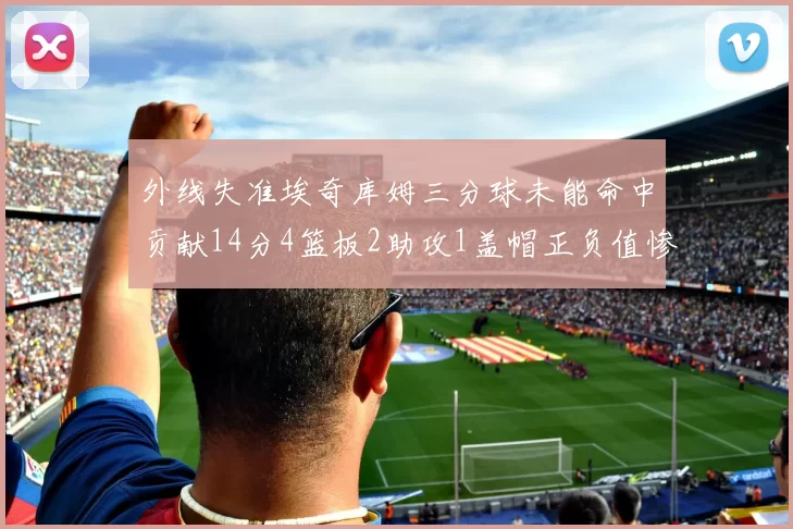 外线失准埃奇库姆三分球未能命中贡献14分4篮板2助攻1盖帽正负值惨淡29