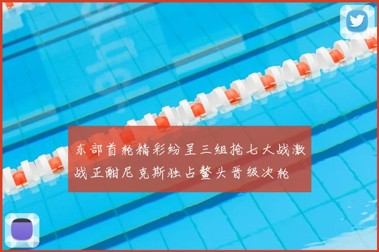 东部首轮精彩纷呈三组抢七大战激战正酣尼克斯独占鳌头晋级次轮