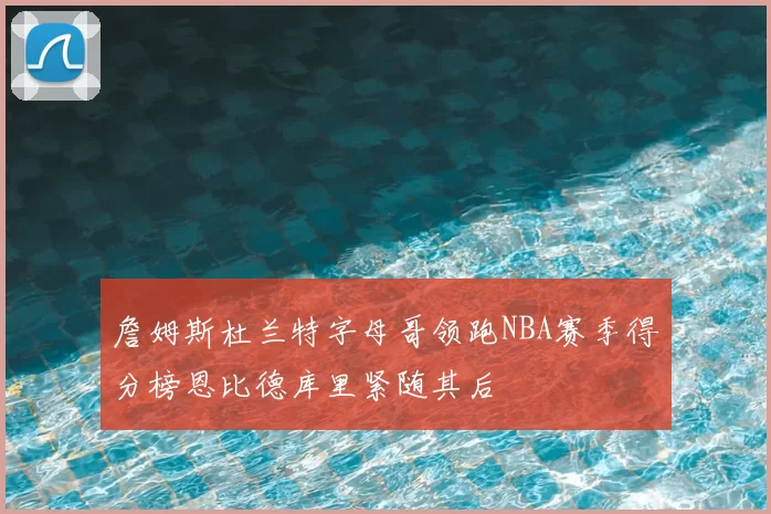 詹姆斯杜兰特字母哥领跑NBA赛季得分榜恩比德库里紧随其后