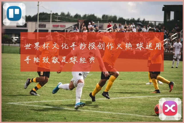 世界杯文化手抄报创作火热 球迷用手绘致敬足球经典