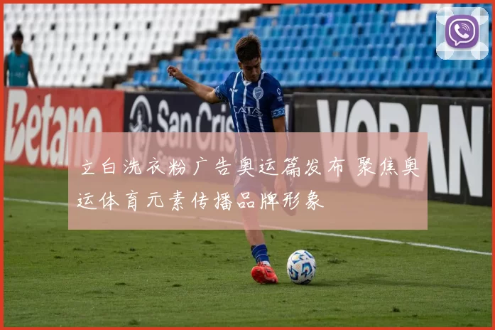 立白洗衣粉广告奥运篇发布 聚焦奥运体育元素传播品牌形象