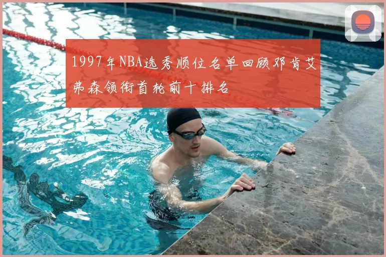 1997年NBA选秀顺位名单回顾邓肯艾弗森领衔首轮前十排名