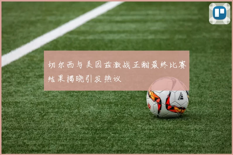 切尔西与美因兹激战正酣最终比赛结果揭晓引发热议