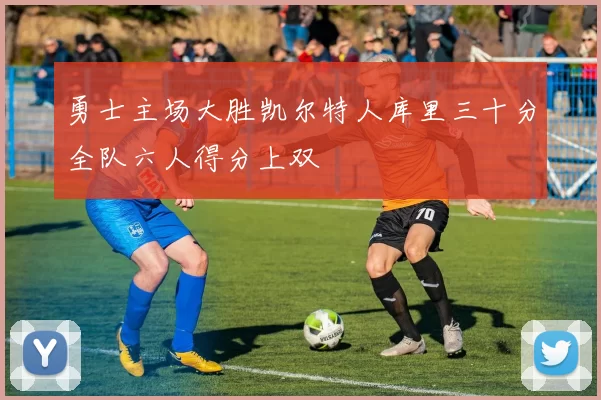 勇士主场大胜凯尔特人库里三十分全队六人得分上双