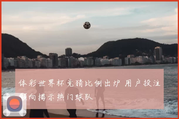 体彩世界杯竞猜比例出炉 用户投注倾向揭示热门球队