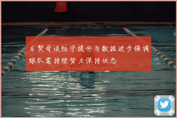 东契奇谈防守提升与数据进步强调球队需持续努力保持状态