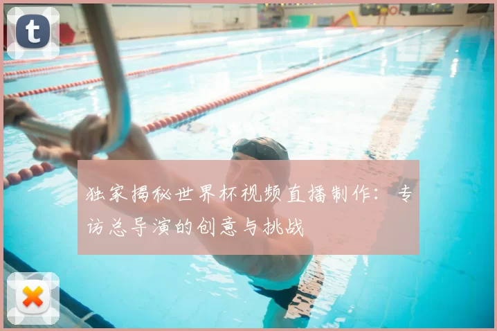 独家揭秘世界杯视频直播制作:专访总导演的创意与挑战