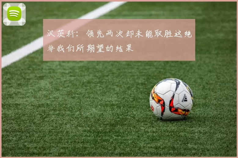 汉茨科：领先两次却未能取胜这绝非我们所期望的结果