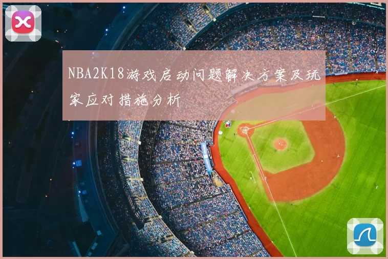 NBA2K18游戏启动问题解决方案及玩家应对措施分析
